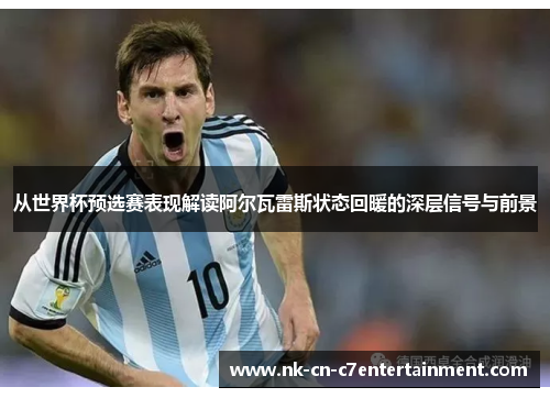 从世界杯预选赛表现解读阿尔瓦雷斯状态回暖的深层信号与前景 从世界杯预选赛表现解读阿尔瓦雷斯状态回暖的深层信号与前景