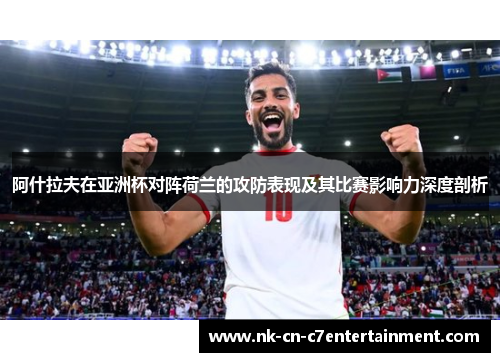 阿什拉夫在亚洲杯对阵荷兰的攻防表现及其比赛影响力深度剖析