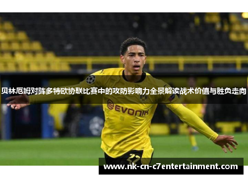 贝林厄姆对阵多特欧协联比赛中的攻防影响力全景解读战术价值与胜负走向 贝林厄姆对阵多特欧协联比赛中的攻防影响力全景解读战术价值与胜负走向