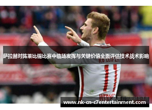 萨拉赫对阵莱比锡比赛中临场发挥与关键价值全面评估技术战术影响 萨拉赫对阵莱比锡比赛中临场发挥与关键价值全面评估技术战术影响