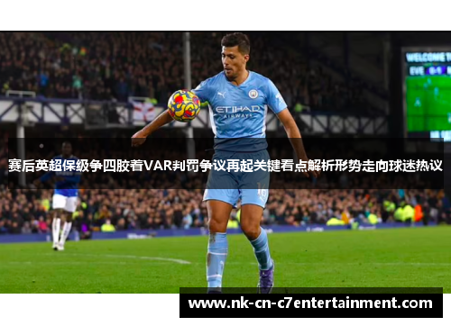 赛后英超保级争四胶着VAR判罚争议再起关键看点解析形势走向球迷热议 赛后英超保级争四胶着VAR判罚争议再起关键看点解析形势走向球迷热议