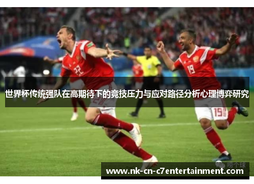 世界杯传统强队在高期待下的竞技压力与应对路径分析心理博弈研究 世界杯传统强队在高期待下的竞技压力与应对路径分析心理博弈研究