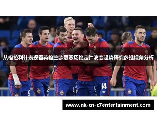 从格拉利什表现看英格兰欧冠赛场稳定性演变趋势研究多维视角分析 从格拉利什表现看英格兰欧冠赛场稳定性演变趋势研究多维视角分析