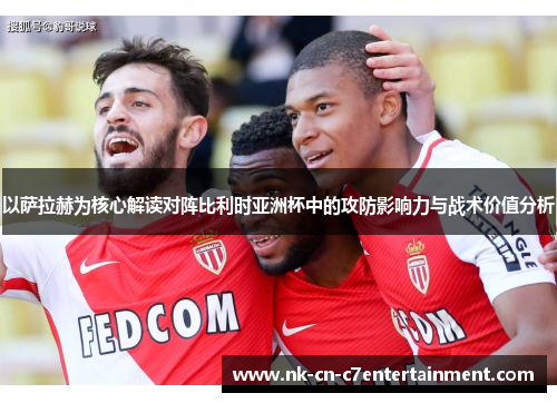 以萨拉赫为核心解读对阵比利时亚洲杯中的攻防影响力与战术价值分析 以萨拉赫为核心解读对阵比利时亚洲杯中的攻防影响力与战术价值分析