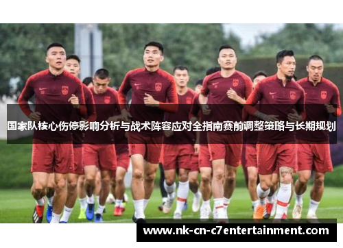 国家队核心伤停影响分析与战术阵容应对全指南赛前调整策略与长期规划