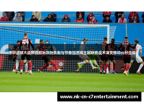 德甲进球大战频现背后攻防失衡与节奏加速成主因联赛战术演变推动比分走高 德甲进球大战频现背后攻防失衡与节奏加速成主因联赛战术演变推动比分走高