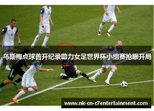乌斯梅点球首开纪录助力女足世界杯小组赛抢眼开局 乌斯梅点球首开纪录助力女足世界杯小组赛抢眼开局