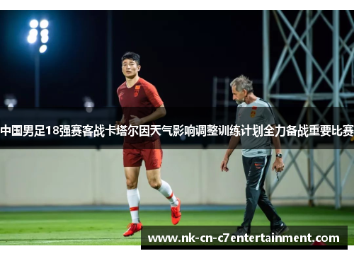 中国男足18强赛客战卡塔尔因天气影响调整训练计划全力备战重要比赛 中国男足18强赛客战卡塔尔因天气影响调整训练计划全力备战重要比赛