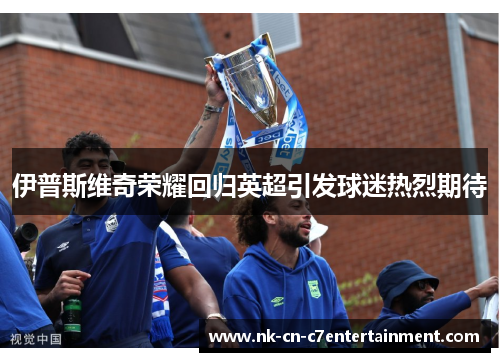 伊普斯维奇荣耀回归英超引发球迷热烈期待 伊普斯维奇荣耀回归英超引发球迷热烈期待