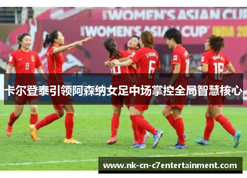 卡尔登泰引领阿森纳女足中场掌控全局智慧核心 卡尔登泰引领阿森纳女足中场掌控全局智慧核心