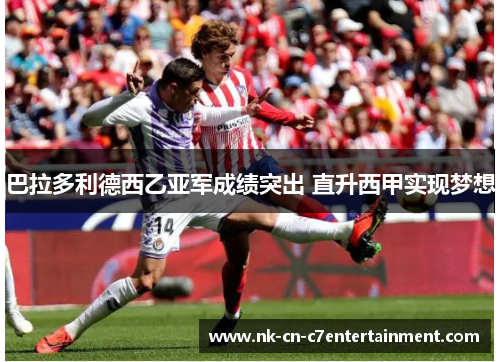 巴拉多利德西乙亚军成绩突出 直升西甲实现梦想