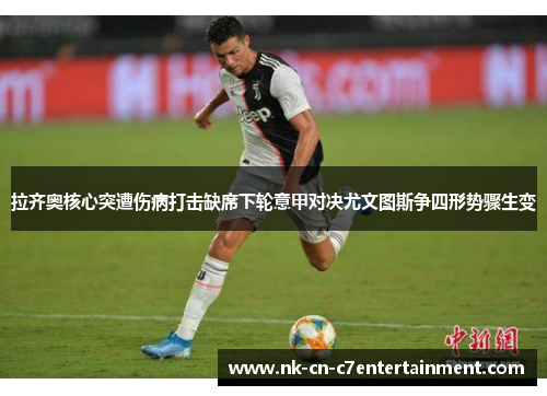 拉齐奥核心突遭伤病打击缺席下轮意甲对决尤文图斯争四形势骤生变 拉齐奥核心突遭伤病打击缺席下轮意甲对决尤文图斯争四形势骤生变