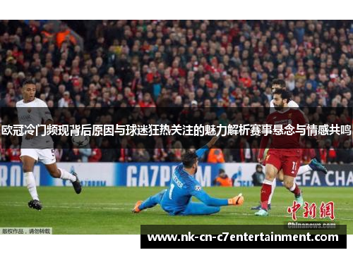 欧冠冷门频现背后原因与球迷狂热关注的魅力解析赛事悬念与情感共鸣