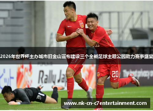 2026年世界杯主办城市旧金山宣布建设三个全新足球主题公园助力赛事盛宴