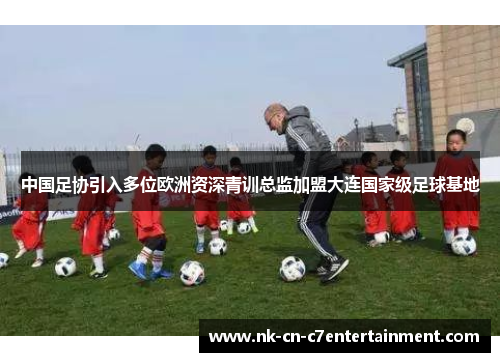 中国足协引入多位欧洲资深青训总监加盟大连国家级足球基地 中国足协引入多位欧洲资深青训总监加盟大连国家级足球基地