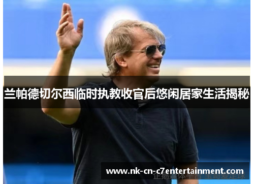 兰帕德切尔西临时执教收官后悠闲居家生活揭秘 兰帕德切尔西临时执教收官后悠闲居家生活揭秘