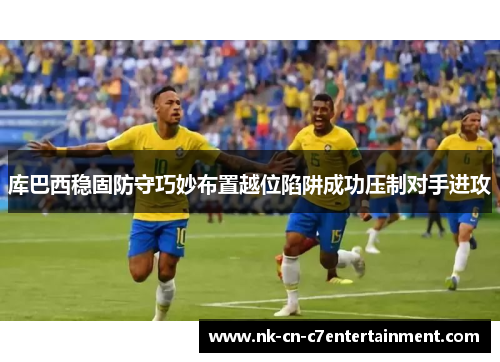 库巴西稳固防守巧妙布置越位陷阱成功压制对手进攻 库巴西稳固防守巧妙布置越位陷阱成功压制对手进攻