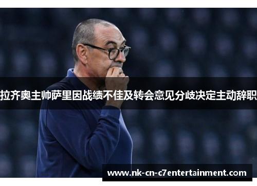 拉齐奥主帅萨里因战绩不佳及转会意见分歧决定主动辞职 拉齐奥主帅萨里因战绩不佳及转会意见分歧决定主动辞职