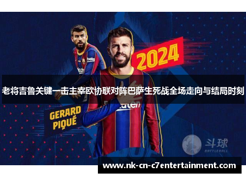 老将吉鲁关键一击主宰欧协联对阵巴萨生死战全场走向与结局时刻 老将吉鲁关键一击主宰欧协联对阵巴萨生死战全场走向与结局时刻