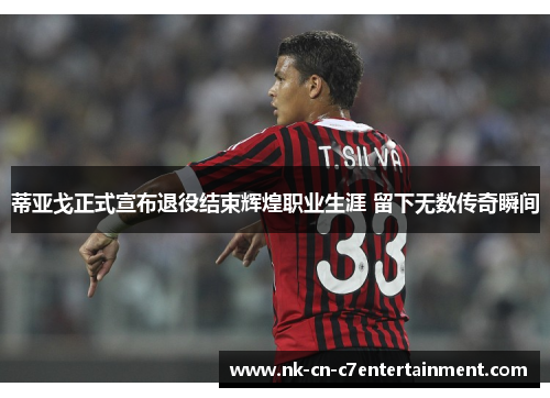 蒂亚戈正式宣布退役结束辉煌职业生涯 留下无数传奇瞬间 蒂亚戈正式宣布退役结束辉煌职业生涯 留下无数传奇瞬间