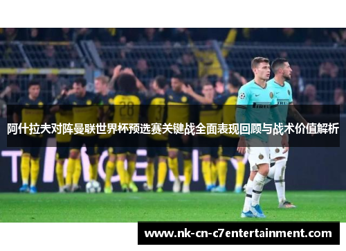 阿什拉夫对阵曼联世界杯预选赛关键战全面表现回顾与战术价值解析 阿什拉夫对阵曼联世界杯预选赛关键战全面表现回顾与战术价值解析