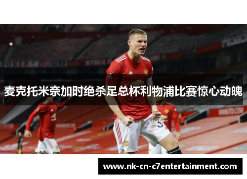 麦克托米奈加时绝杀足总杯利物浦比赛惊心动魄 麦克托米奈加时绝杀足总杯利物浦比赛惊心动魄