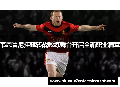 韦恩鲁尼挂靴转战教练舞台开启全新职业篇章 韦恩鲁尼挂靴转战教练舞台开启全新职业篇章