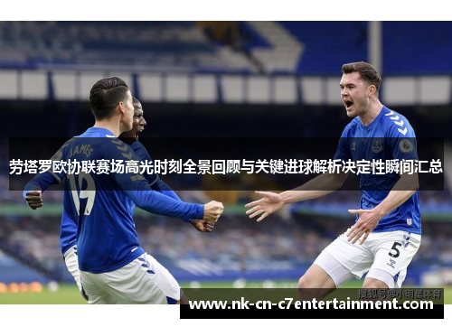 劳塔罗欧协联赛场高光时刻全景回顾与关键进球解析决定性瞬间汇总 劳塔罗欧协联赛场高光时刻全景回顾与关键进球解析决定性瞬间汇总