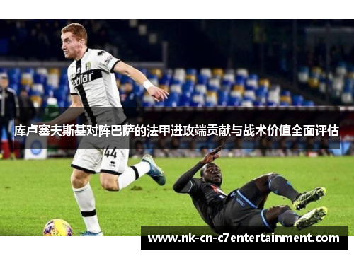 库卢塞夫斯基对阵巴萨的法甲进攻端贡献与战术价值全面评估 库卢塞夫斯基对阵巴萨的法甲进攻端贡献与战术价值全面评估