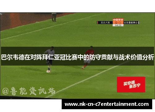 巴尔韦德在对阵拜仁亚冠比赛中的防守贡献与战术价值分析