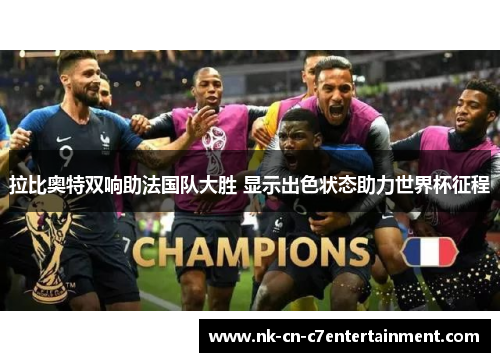 拉比奥特双响助法国队大胜 显示出色状态助力世界杯征程 拉比奥特双响助法国队大胜 显示出色状态助力世界杯征程