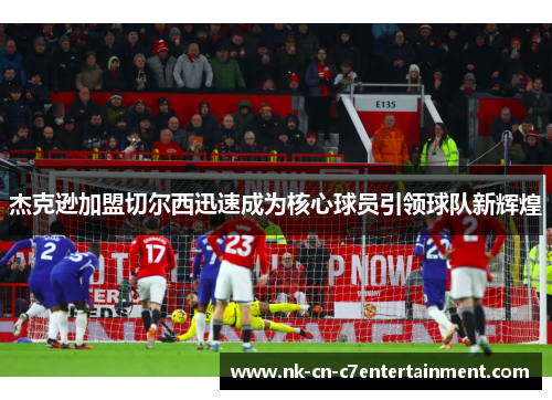 杰克逊加盟切尔西迅速成为核心球员引领球队新辉煌 杰克逊加盟切尔西迅速成为核心球员引领球队新辉煌