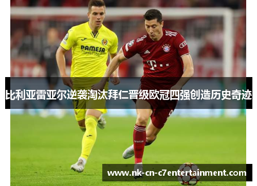 比利亚雷亚尔逆袭淘汰拜仁晋级欧冠四强创造历史奇迹 比利亚雷亚尔逆袭淘汰拜仁晋级欧冠四强创造历史奇迹