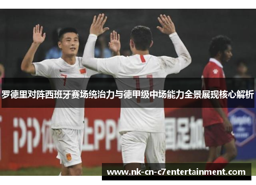 罗德里对阵西班牙赛场统治力与德甲级中场能力全景展现核心解析 罗德里对阵西班牙赛场统治力与德甲级中场能力全景展现核心解析